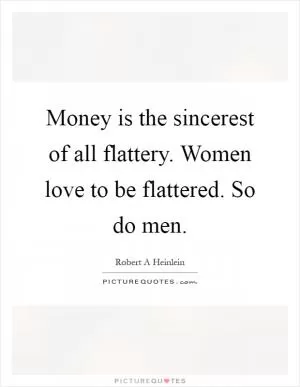 Money is the sincerest of all flattery. Women love to be flattered. So do men Picture Quote #1