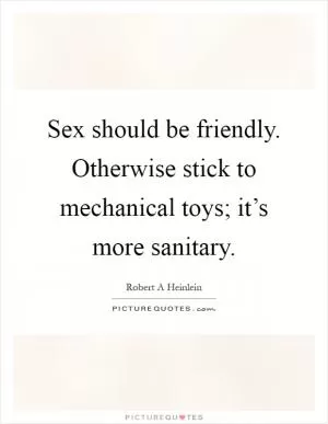 Sex should be friendly. Otherwise stick to mechanical toys; it’s more sanitary Picture Quote #1