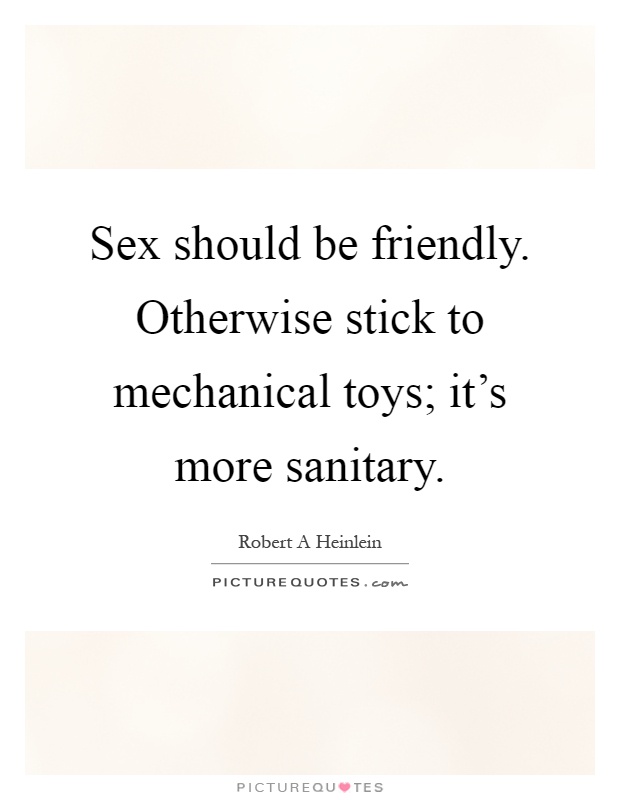 Sex should be friendly. Otherwise stick to mechanical toys; it's more sanitary Picture Quote #1