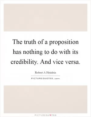 The truth of a proposition has nothing to do with its credibility. And vice versa Picture Quote #1