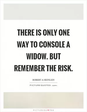 There is only one way to console a widow. But remember the risk Picture Quote #1