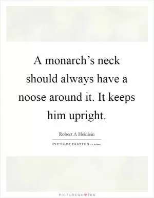 A monarch’s neck should always have a noose around it. It keeps him upright Picture Quote #1