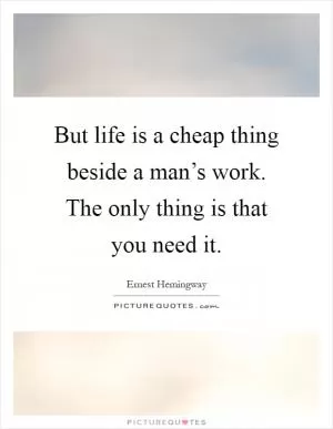 But life is a cheap thing beside a man’s work. The only thing is that you need it Picture Quote #1