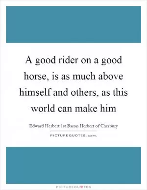 A good rider on a good horse, is as much above himself and others, as this world can make him Picture Quote #1
