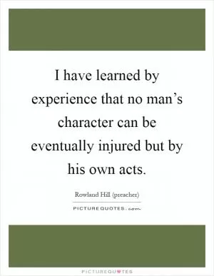 I have learned by experience that no man’s character can be eventually injured but by his own acts Picture Quote #1
