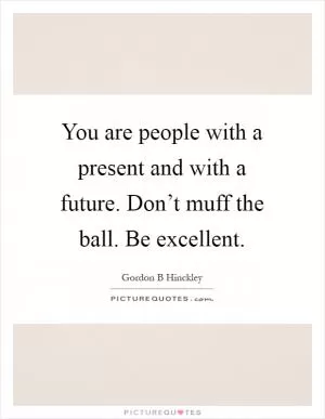 You are people with a present and with a future. Don’t muff the ball. Be excellent Picture Quote #1