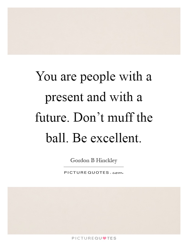 You are people with a present and with a future. Don't muff the ball. Be excellent Picture Quote #1