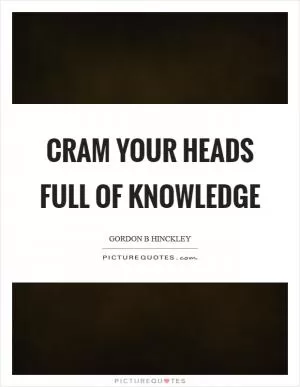Cram your heads full of knowledge Picture Quote #1