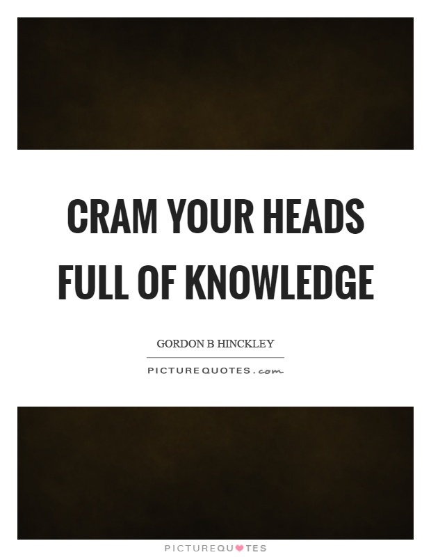Cram your heads full of knowledge Picture Quote #1