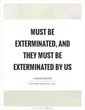 Must be exterminated, and they must be exterminated by us Picture Quote #1