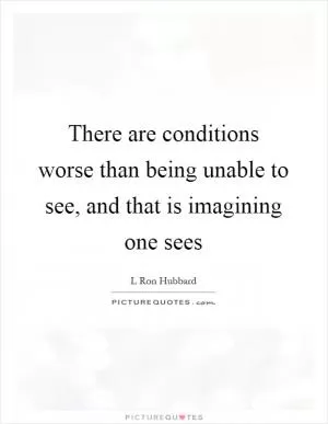 There are conditions worse than being unable to see, and that is imagining one sees Picture Quote #1