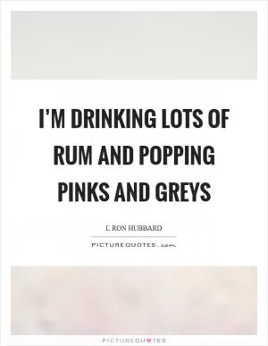 I’m drinking lots of rum and popping pinks and greys Picture Quote #1