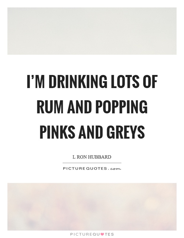 I'm drinking lots of rum and popping pinks and greys Picture Quote #1