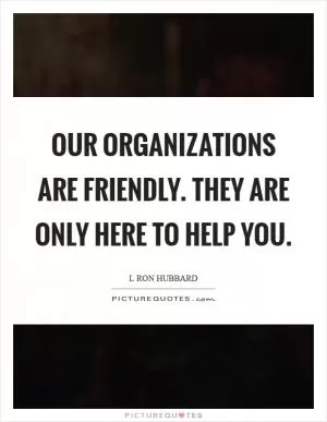 Our organizations are friendly. They are only here to help you Picture Quote #1