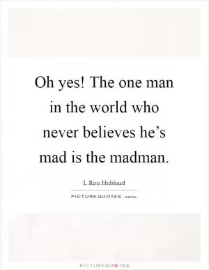 Oh yes! The one man in the world who never believes he’s mad is the madman Picture Quote #1