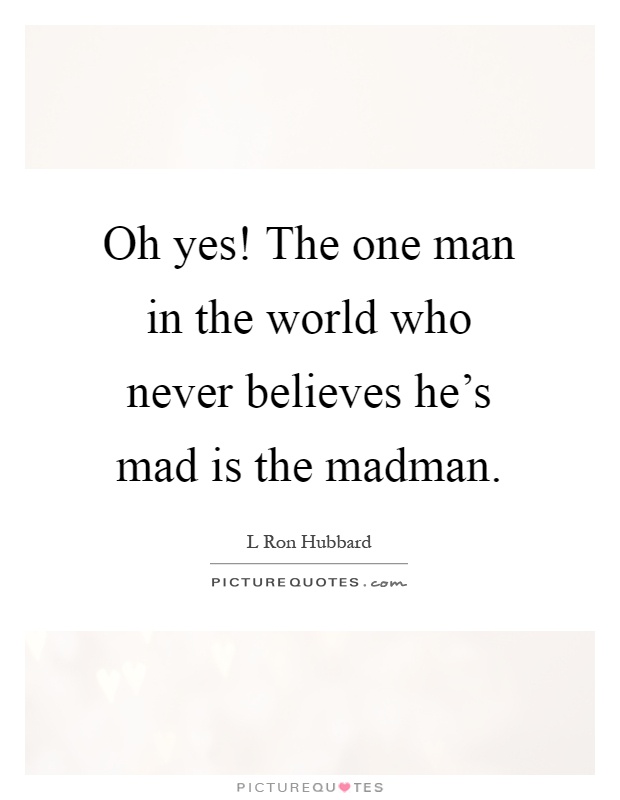 Oh yes! The one man in the world who never believes he's mad is the madman Picture Quote #1