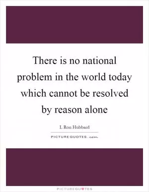There is no national problem in the world today which cannot be resolved by reason alone Picture Quote #1
