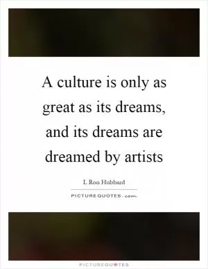 A culture is only as great as its dreams, and its dreams are dreamed by artists Picture Quote #1