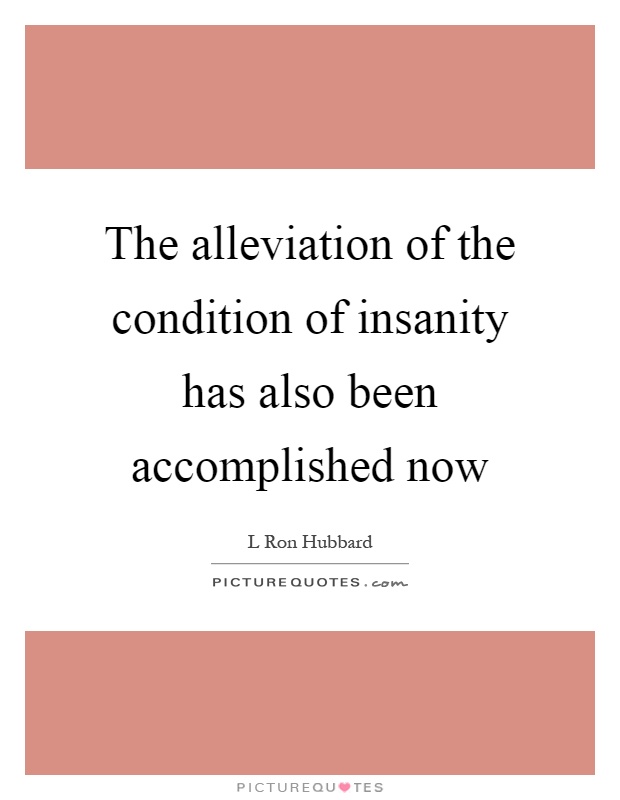 The alleviation of the condition of insanity has also been accomplished now Picture Quote #1