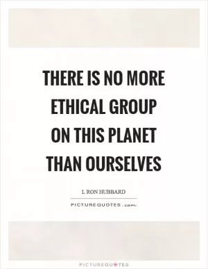 There is no more ethical group on this planet than ourselves Picture Quote #1