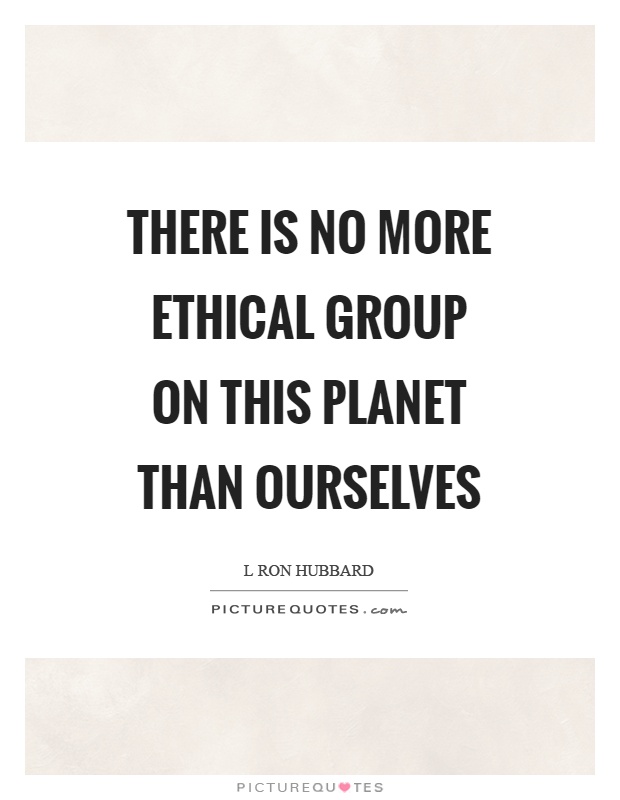 There is no more ethical group on this planet than ourselves Picture Quote #1