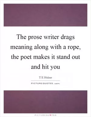 The prose writer drags meaning along with a rope, the poet makes it stand out and hit you Picture Quote #1