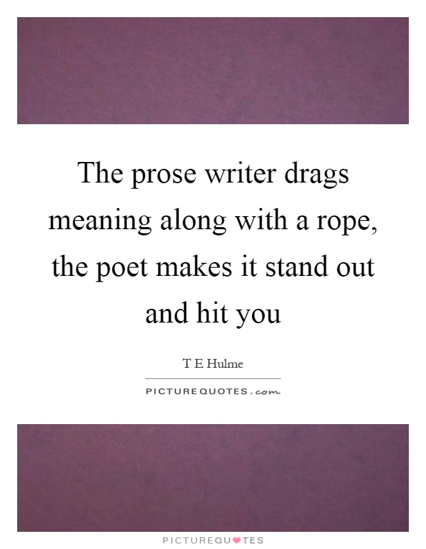 The prose writer drags meaning along with a rope, the poet makes it stand out and hit you Picture Quote #1
