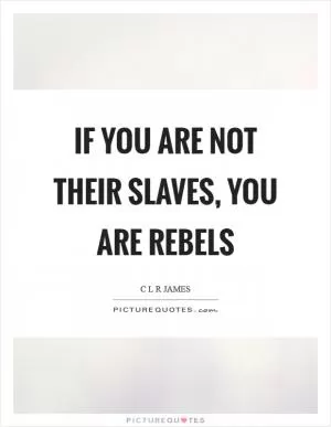 If you are not their slaves, you are rebels Picture Quote #1
