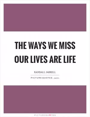 The ways we miss our lives are life Picture Quote #1
