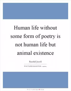 Human life without some form of poetry is not human life but animal existence Picture Quote #1