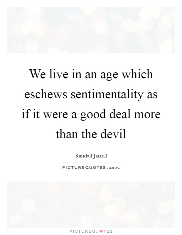 We live in an age which eschews sentimentality as if it were a good deal more than the devil Picture Quote #1