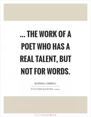 ... the work of a poet who has a real talent, but not for words Picture Quote #1