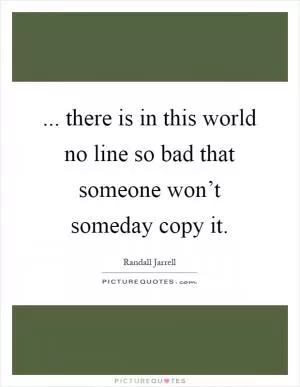 ... there is in this world no line so bad that someone won’t someday copy it Picture Quote #1