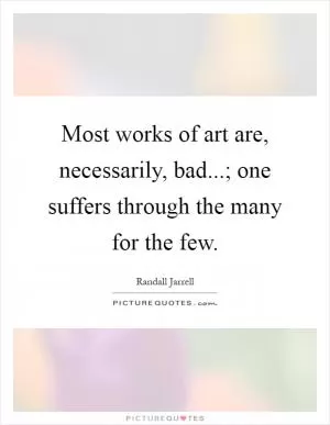 Most works of art are, necessarily, bad...; one suffers through the many for the few Picture Quote #1