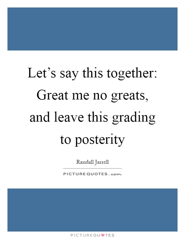 Let's say this together: Great me no greats, and leave this grading to posterity Picture Quote #1