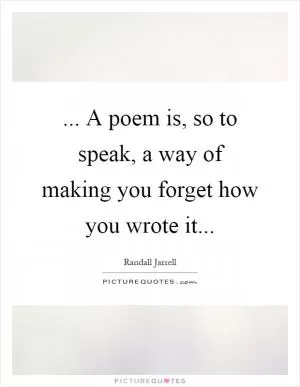 ... A poem is, so to speak, a way of making you forget how you wrote it Picture Quote #1