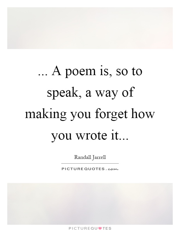 ... A poem is, so to speak, a way of making you forget how you wrote it Picture Quote #1