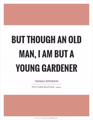 But though an old man, I am but a young gardener Picture Quote #1