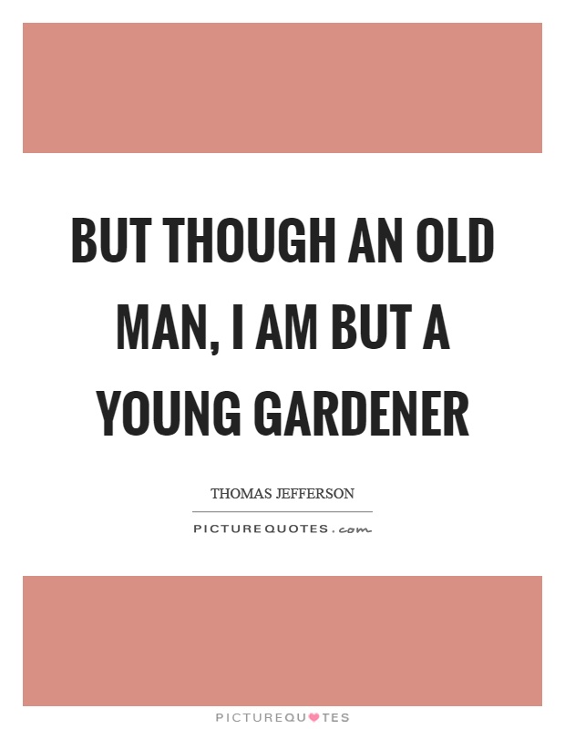 But though an old man, I am but a young gardener Picture Quote #1