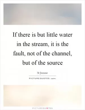 If there is but little water in the stream, it is the fault, not of the channel, but of the source Picture Quote #1