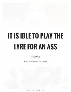 It is idle to play the lyre for an ass Picture Quote #1