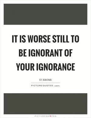 It is worse still to be ignorant of your ignorance Picture Quote #1