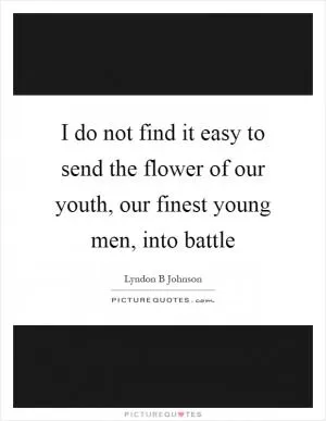I do not find it easy to send the flower of our youth, our finest young men, into battle Picture Quote #1