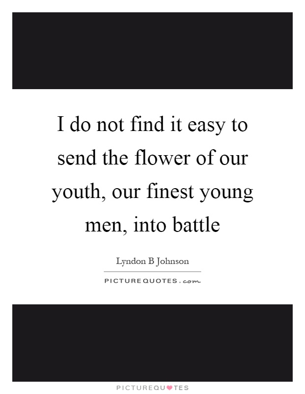 I do not find it easy to send the flower of our youth, our finest young men, into battle Picture Quote #1
