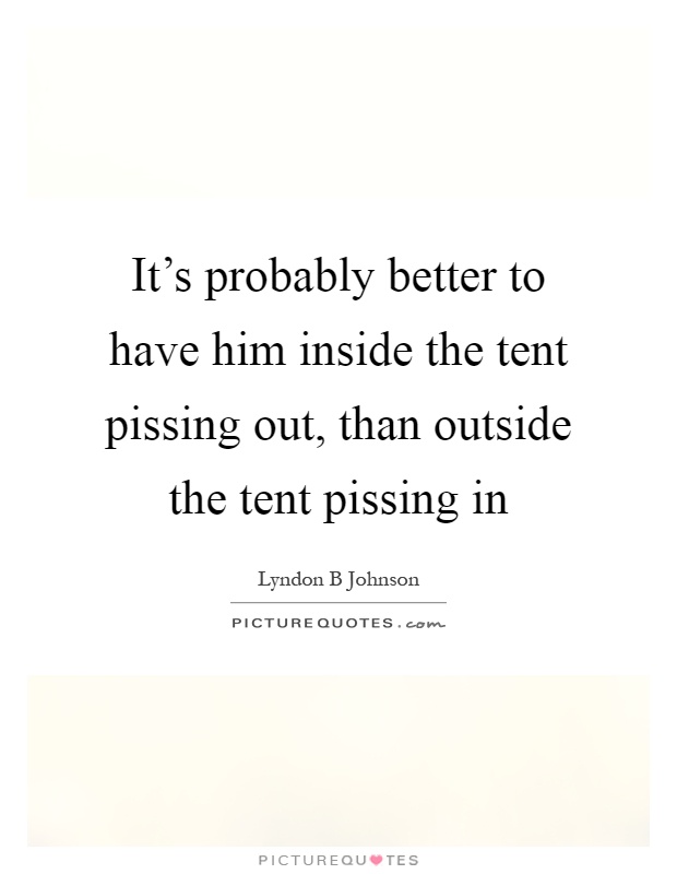 It's probably better to have him inside the tent pissing out, than outside the tent pissing in Picture Quote #1