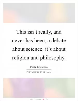 This isn’t really, and never has been, a debate about science, it’s about religion and philosophy Picture Quote #1