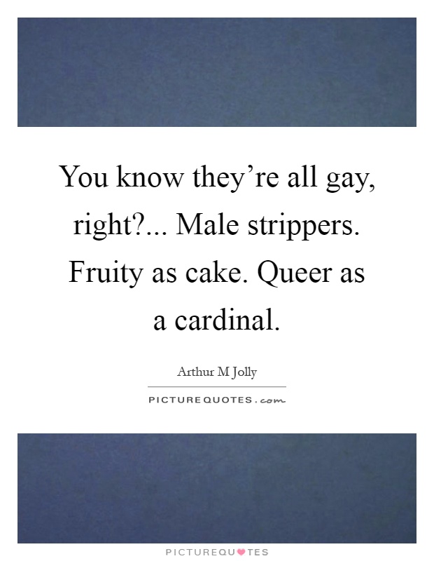 You know they're all gay, right?... Male strippers. Fruity as cake. Queer as a cardinal Picture Quote #1