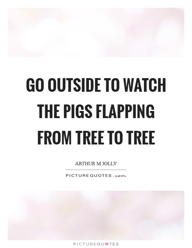 Go outside to watch the pigs flapping from tree to tree Picture Quote #1
