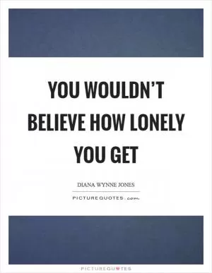You wouldn’t believe how lonely you get Picture Quote #1