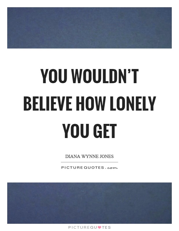 You wouldn't believe how lonely you get Picture Quote #1